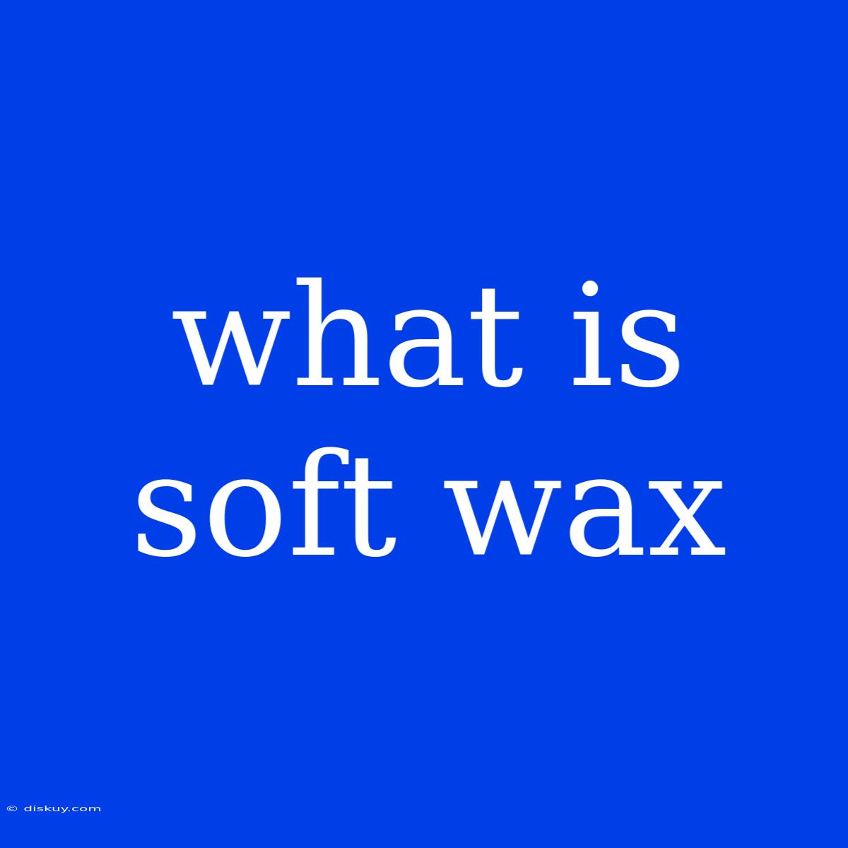 What Is Soft Wax