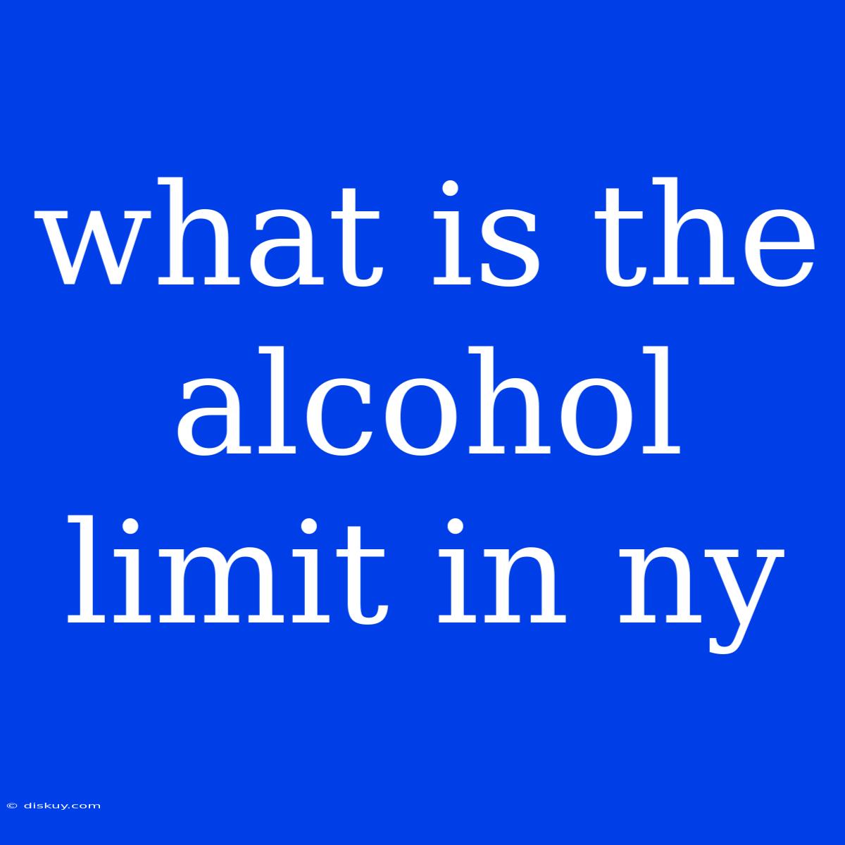 What Is The Alcohol Limit In Ny