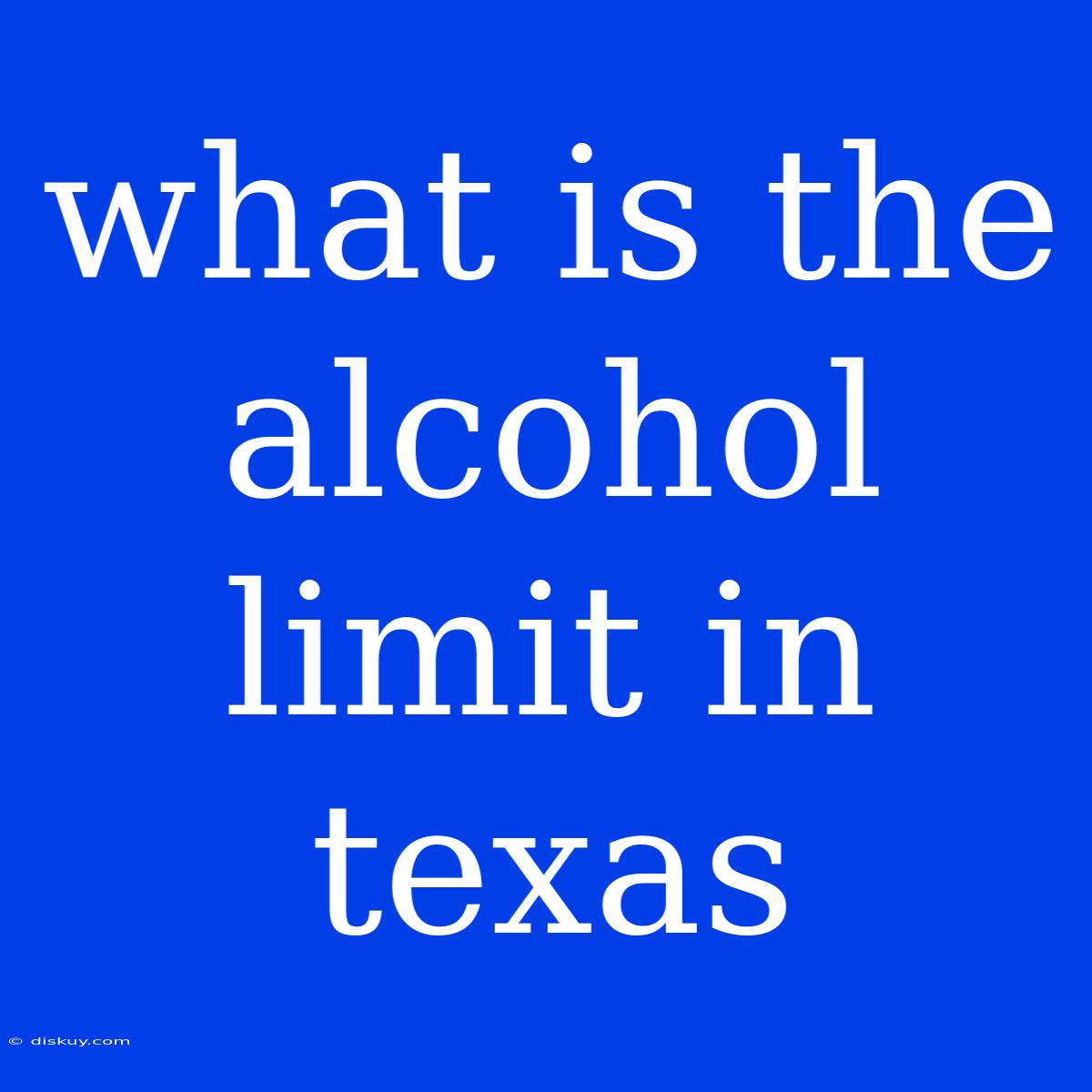 What Is The Alcohol Limit In Texas