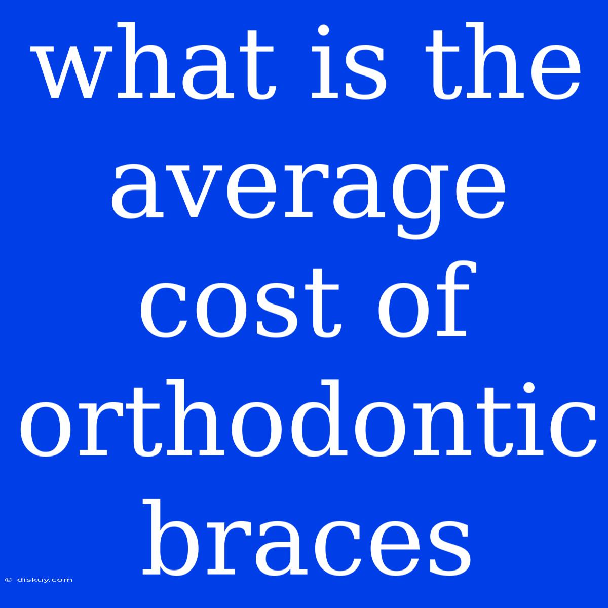 What Is The Average Cost Of Orthodontic Braces