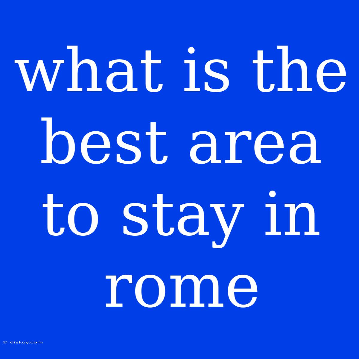 What Is The Best Area To Stay In Rome