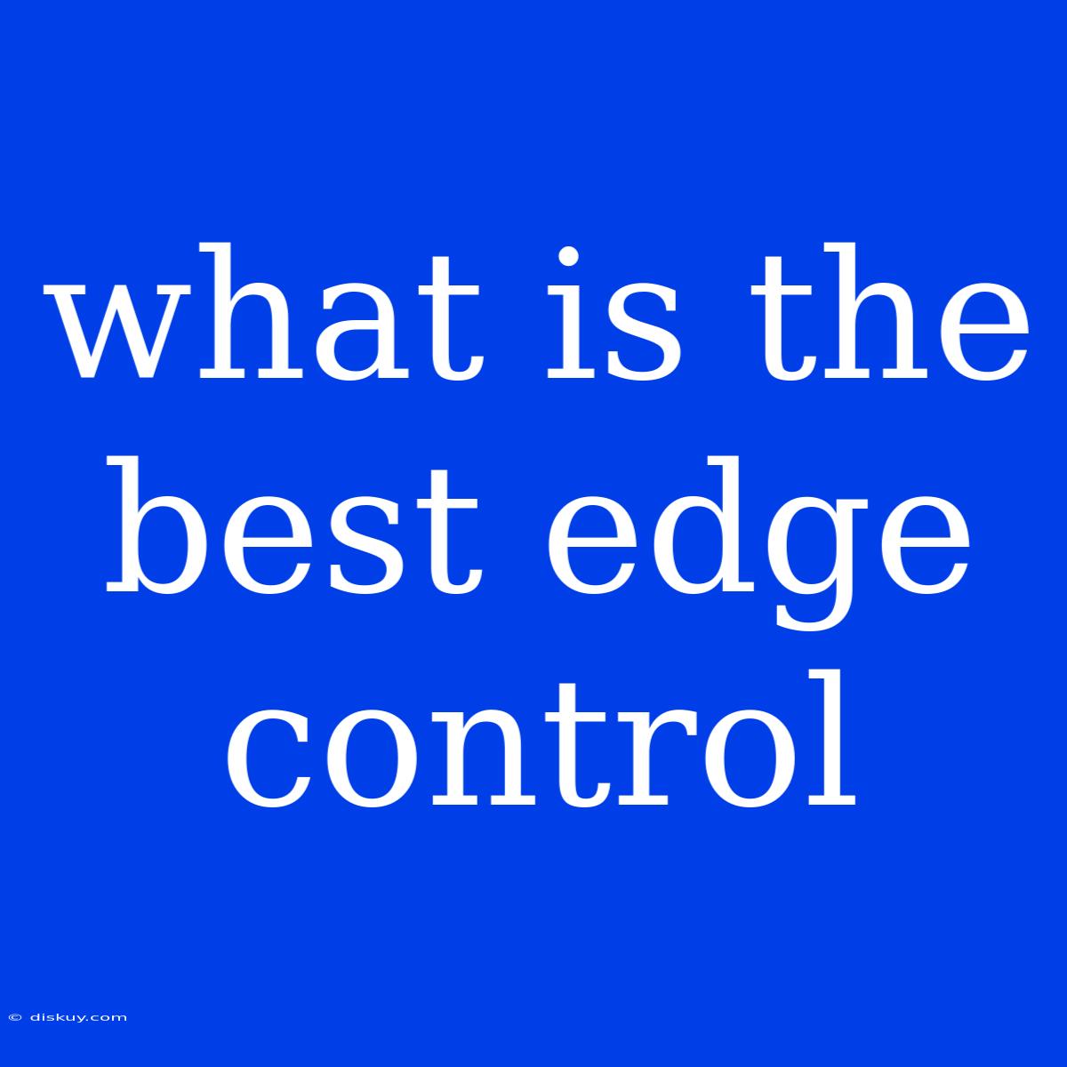 What Is The Best Edge Control