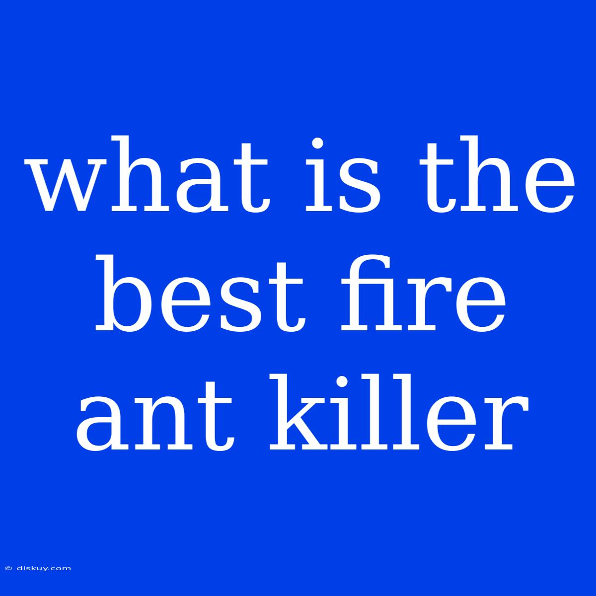 What Is The Best Fire Ant Killer