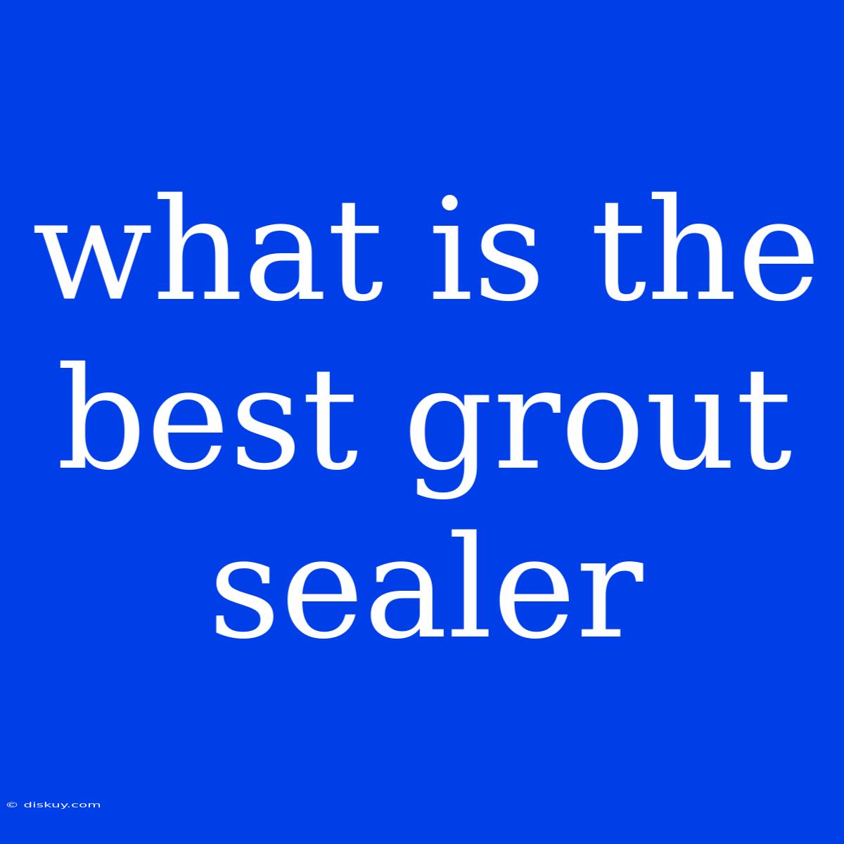 What Is The Best Grout Sealer