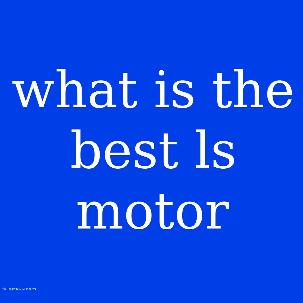 What Is The Best Ls Motor