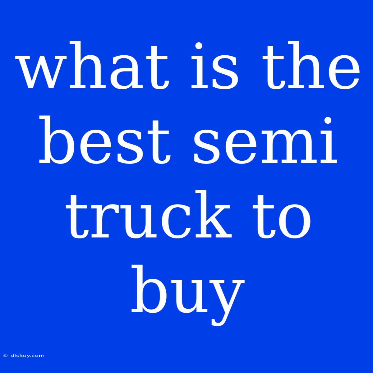 What Is The Best Semi Truck To Buy