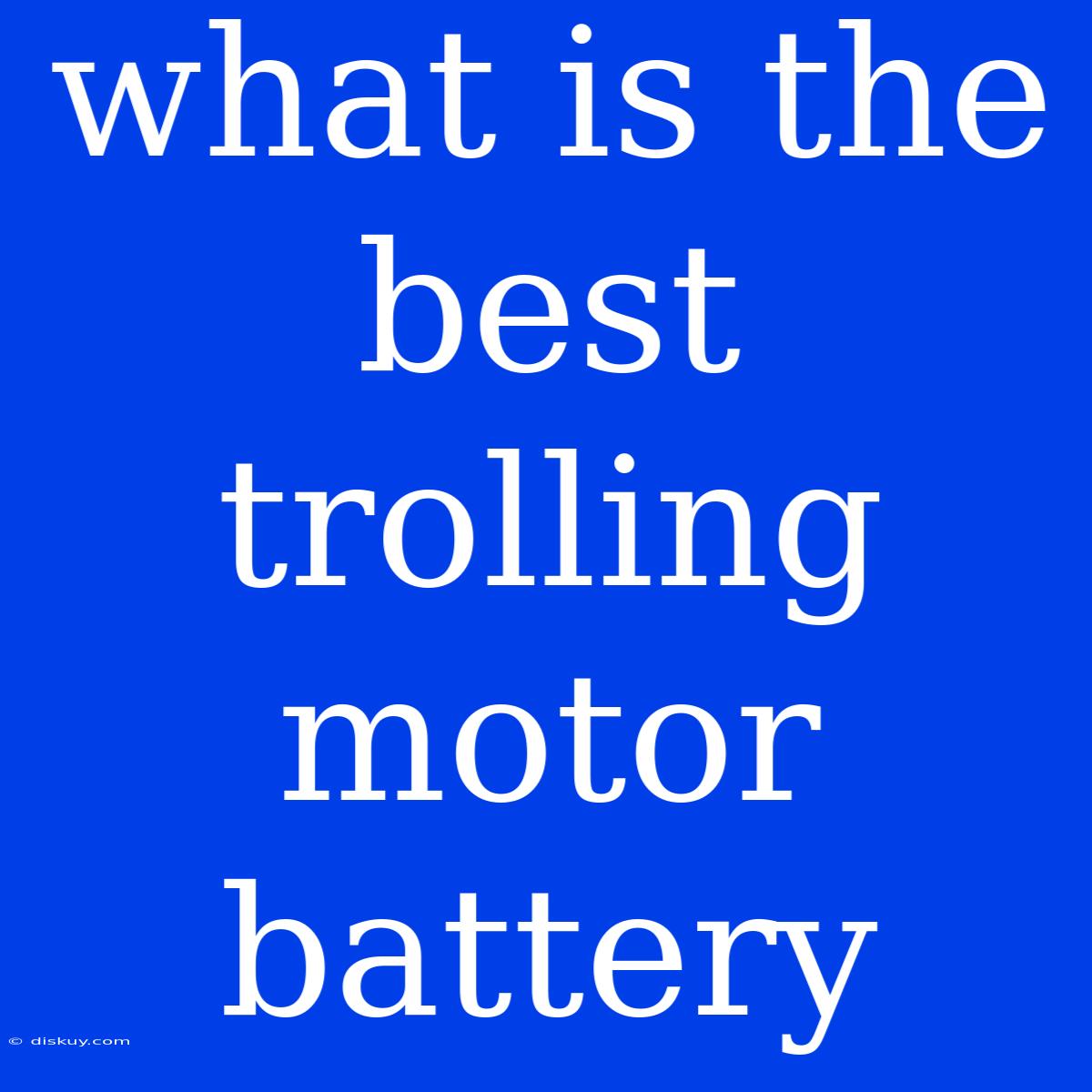 What Is The Best Trolling Motor Battery