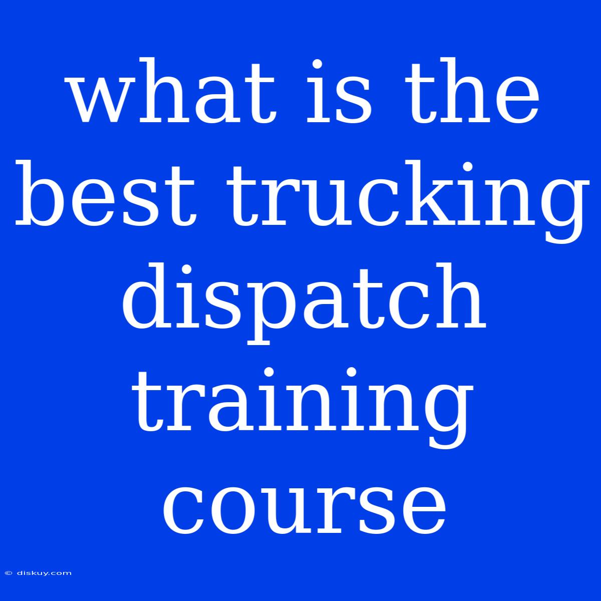 What Is The Best Trucking Dispatch Training Course