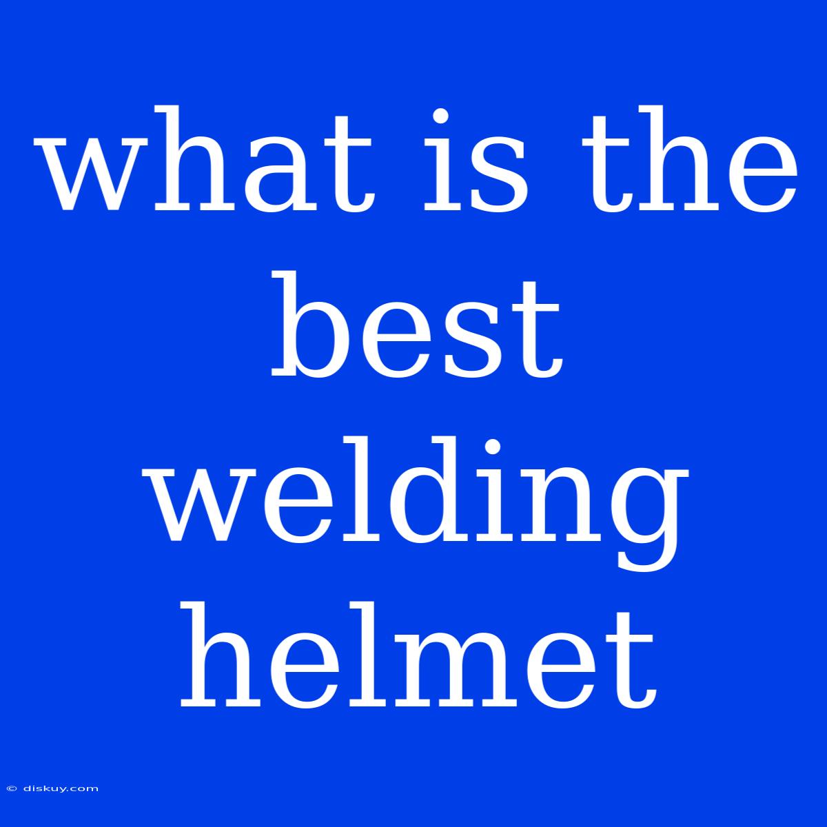 What Is The Best Welding Helmet