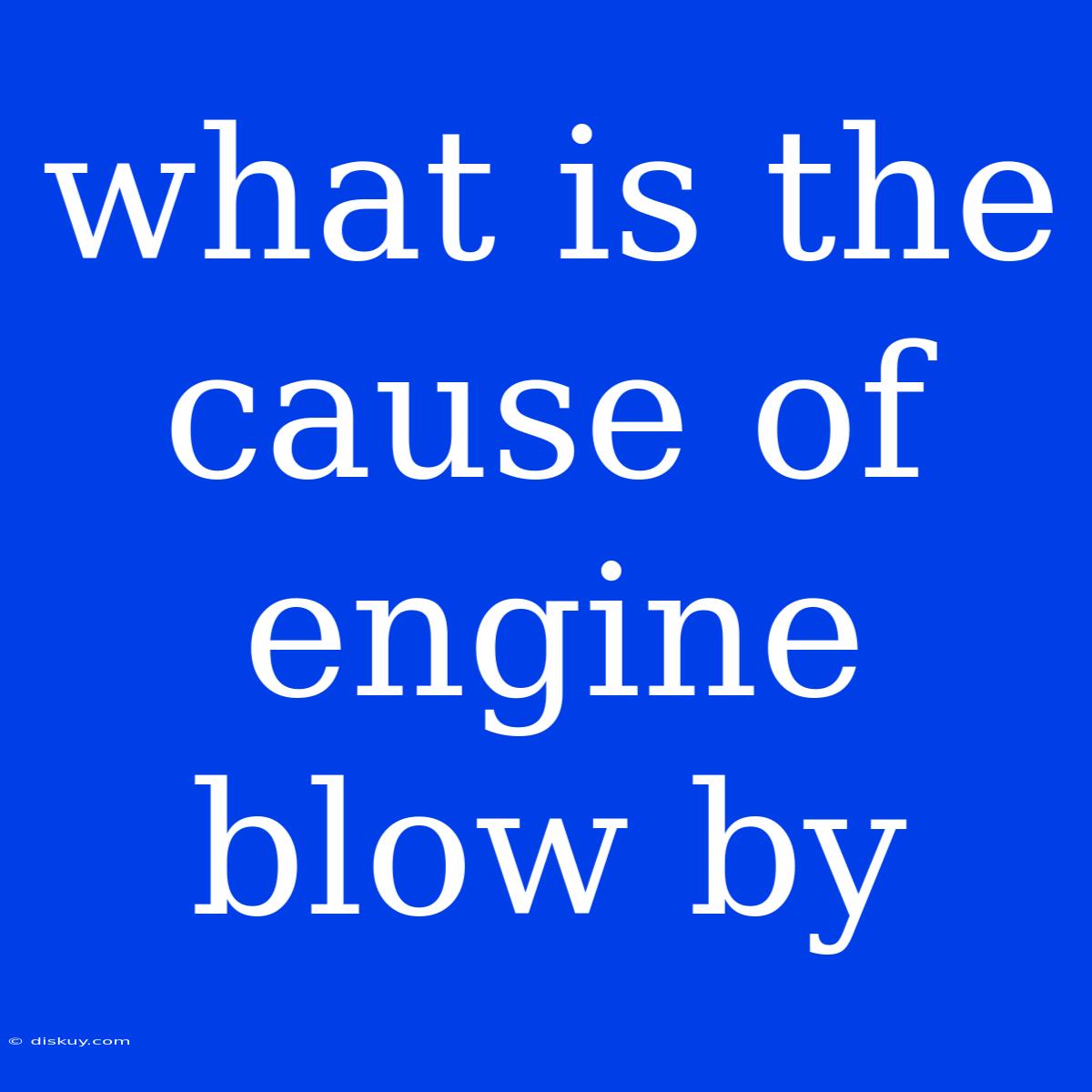 What Is The Cause Of Engine Blow By