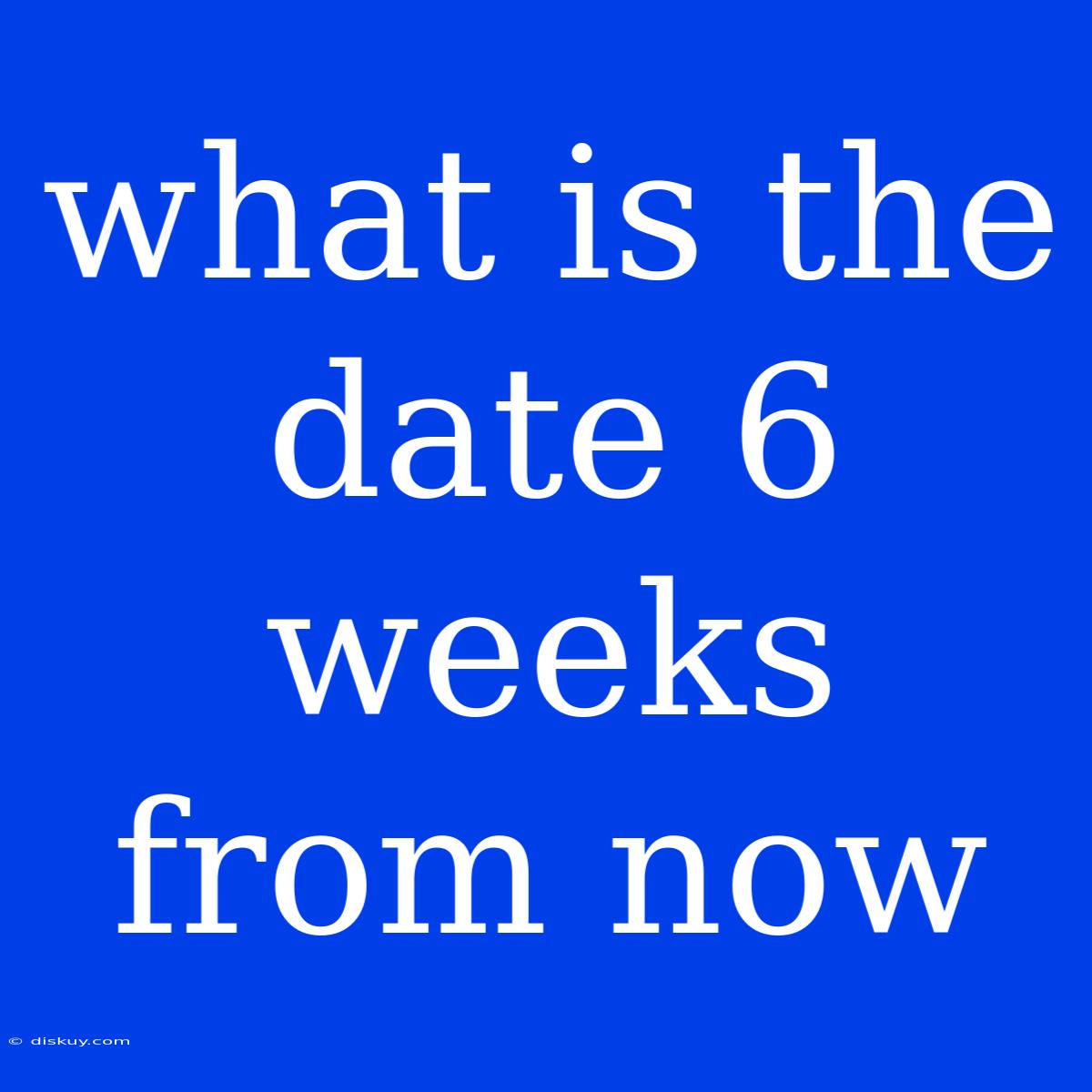 What Is The Date 6 Weeks From Now