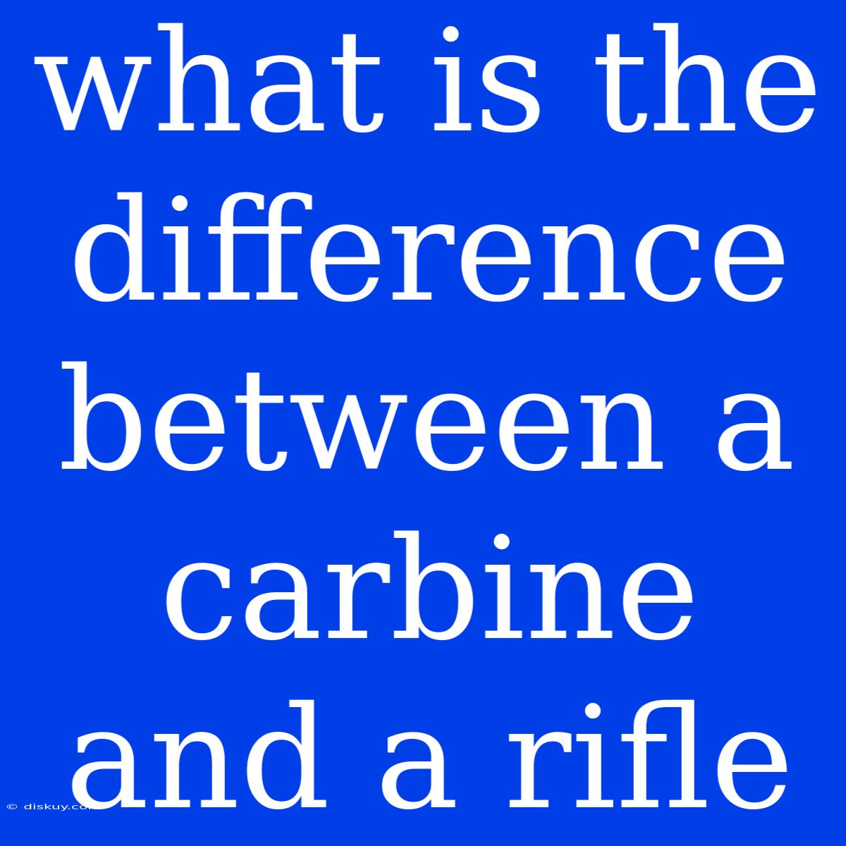 What Is The Difference Between A Carbine And A Rifle