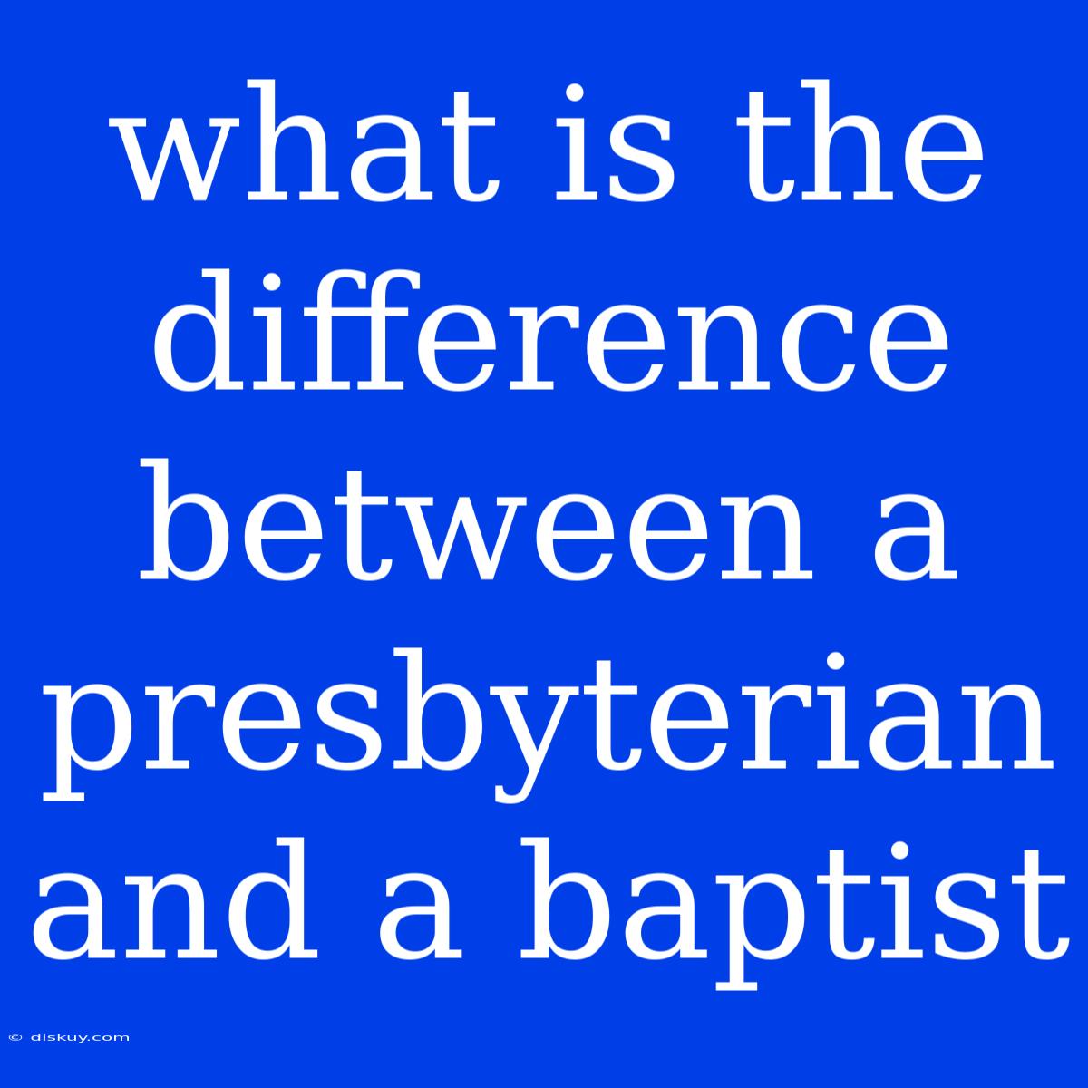 What Is The Difference Between A Presbyterian And A Baptist