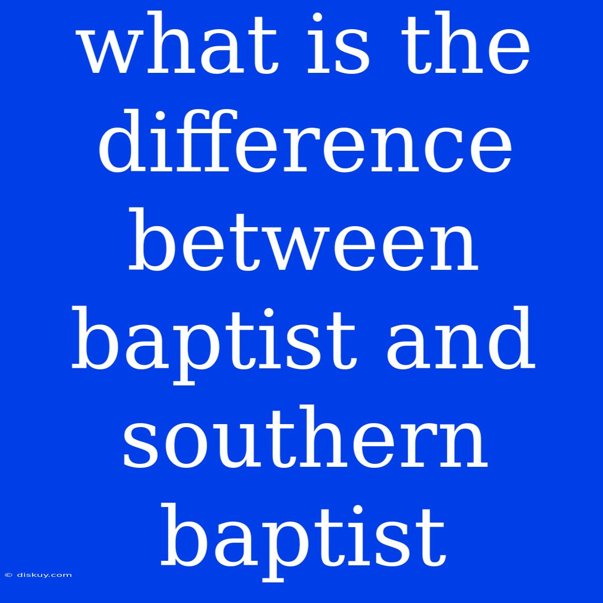 What Is The Difference Between Baptist And Southern Baptist