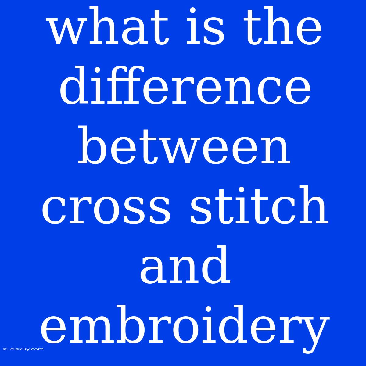 What Is The Difference Between Cross Stitch And Embroidery