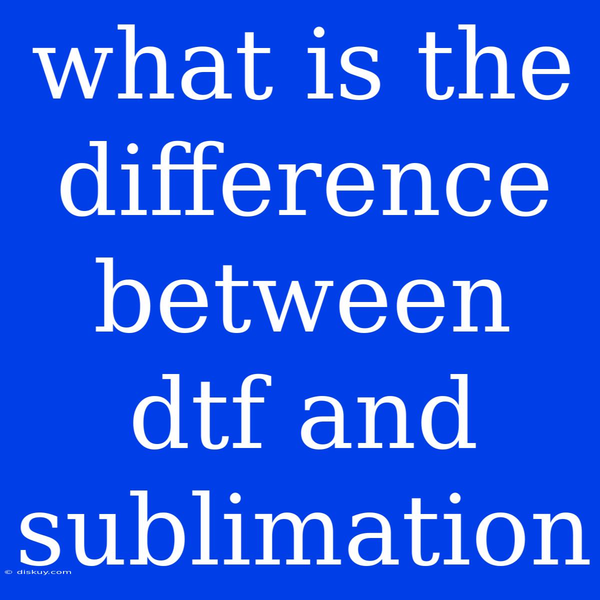 What Is The Difference Between Dtf And Sublimation