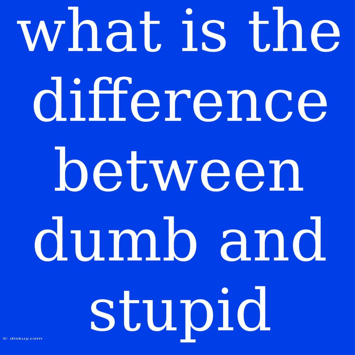 What Is The Difference Between Dumb And Stupid