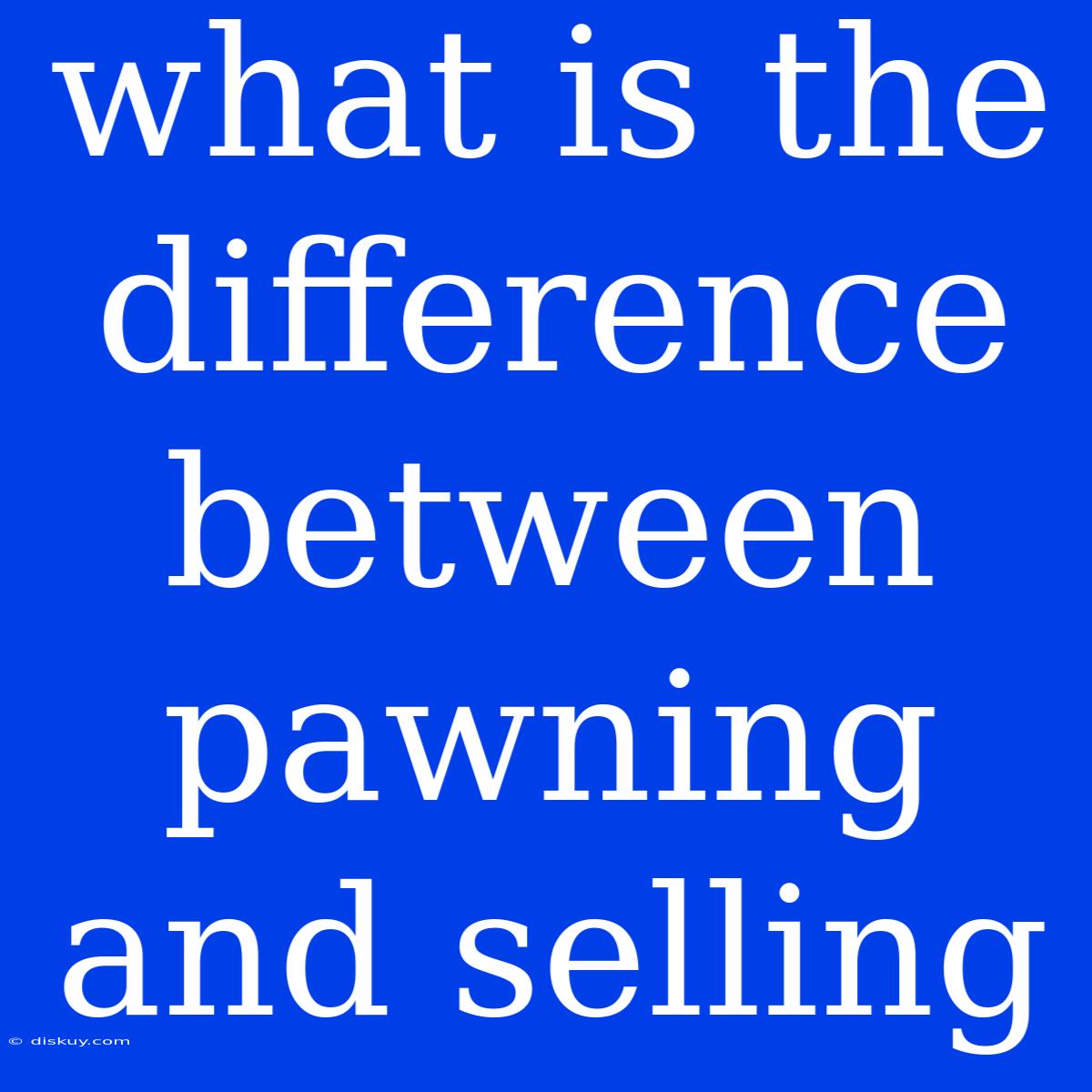 What Is The Difference Between Pawning And Selling