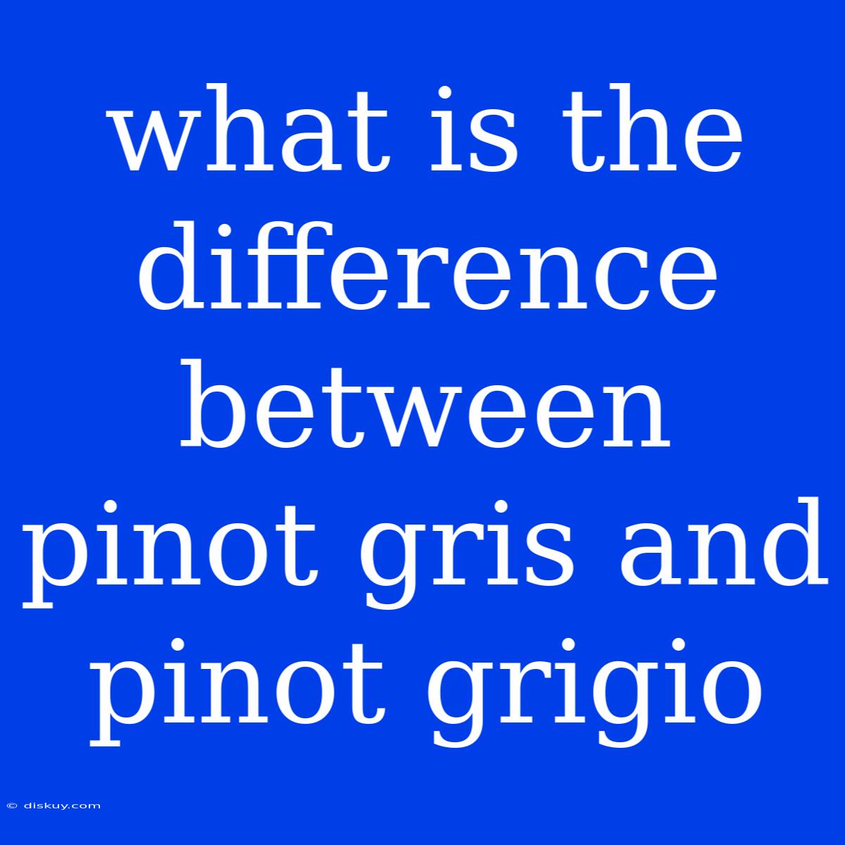 What Is The Difference Between Pinot Gris And Pinot Grigio