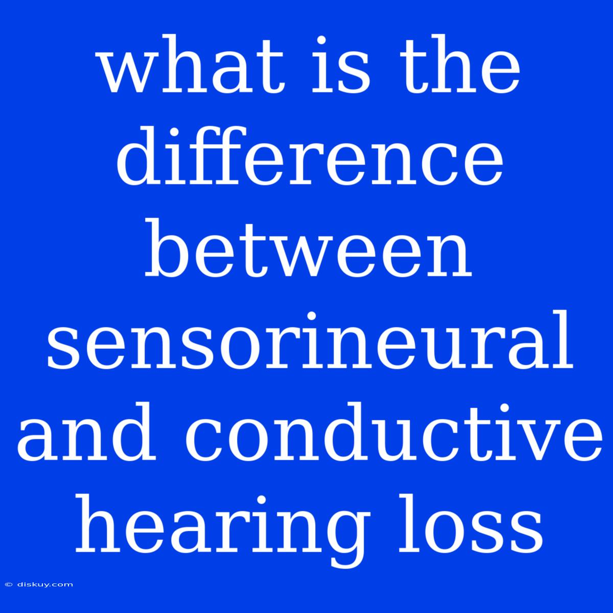 What Is The Difference Between Sensorineural And Conductive Hearing Loss