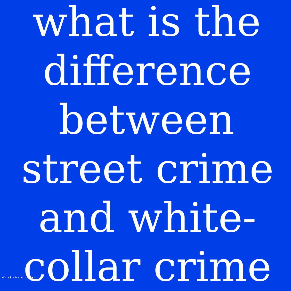 What Is The Difference Between Street Crime And White-collar Crime