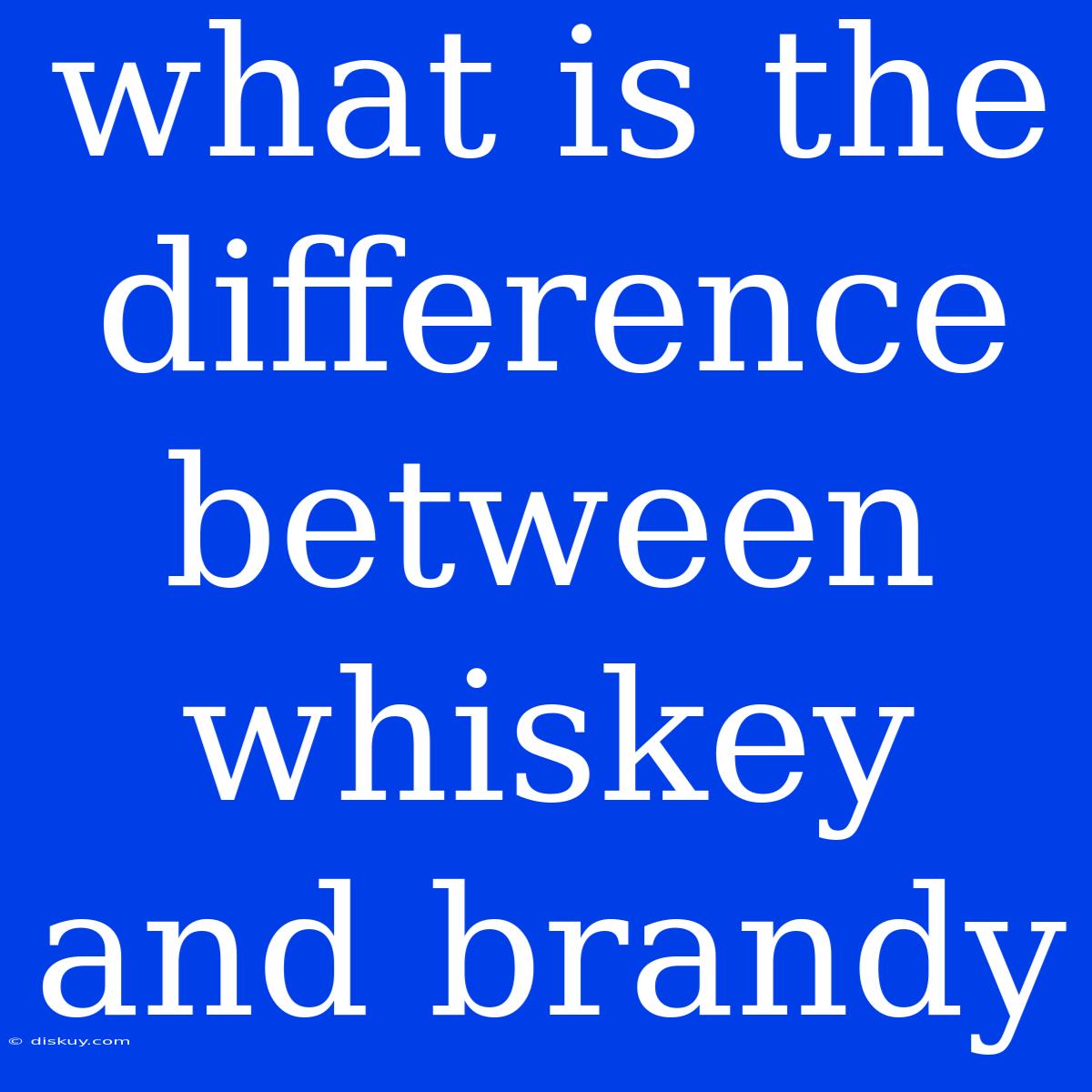 What Is The Difference Between Whiskey And Brandy