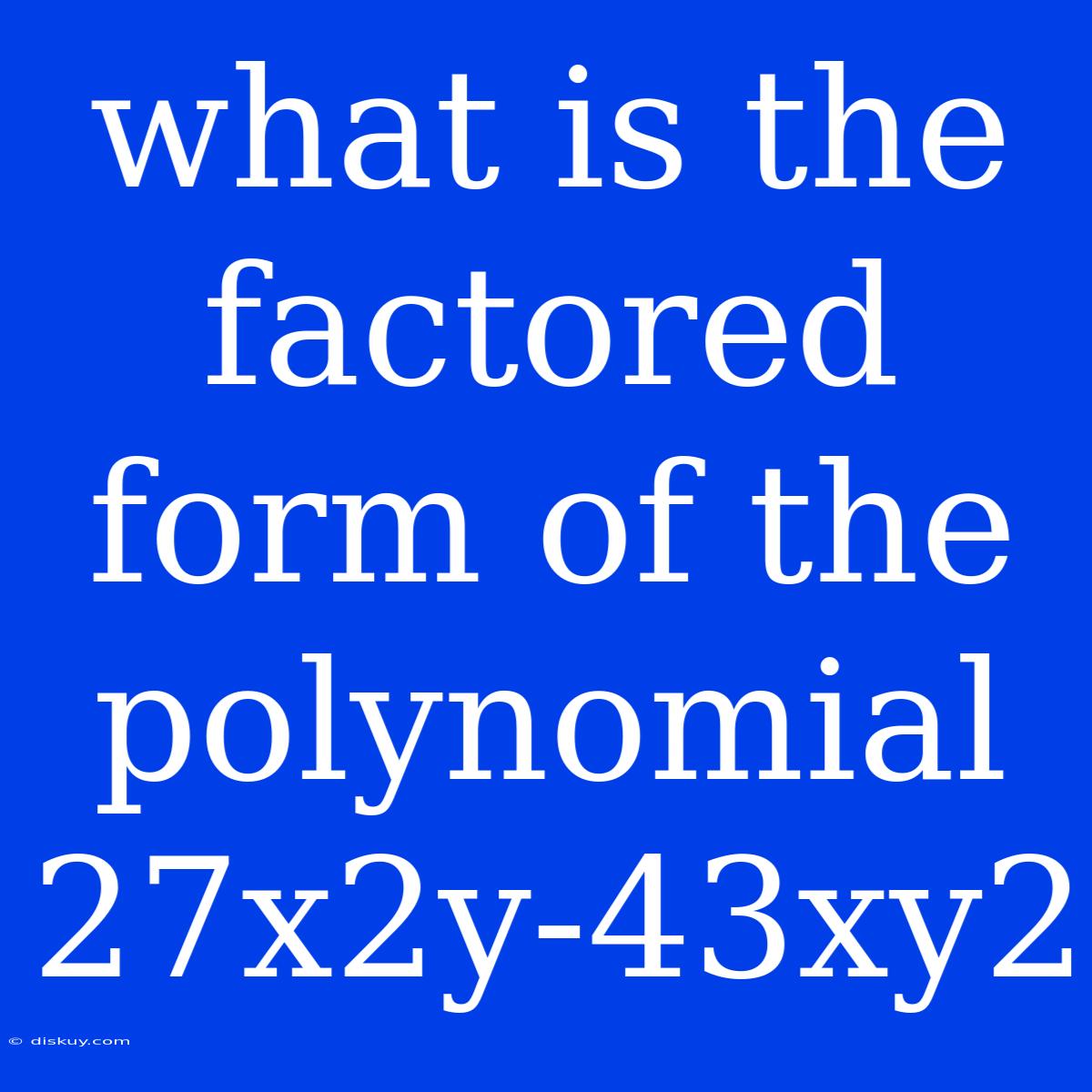 What Is The Factored Form Of The Polynomial 27x2y-43xy2