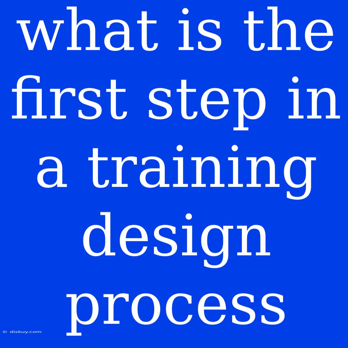 What Is The First Step In A Training Design Process