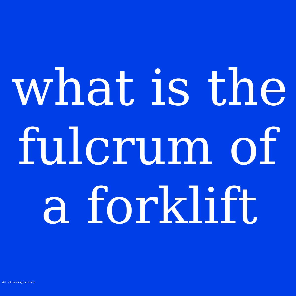 What Is The Fulcrum Of A Forklift