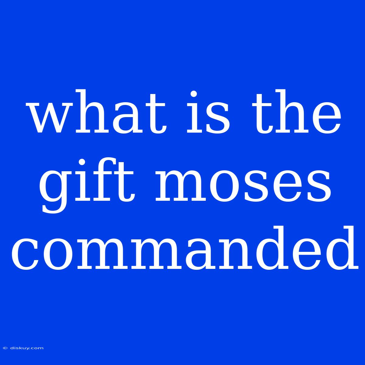 What Is The Gift Moses Commanded