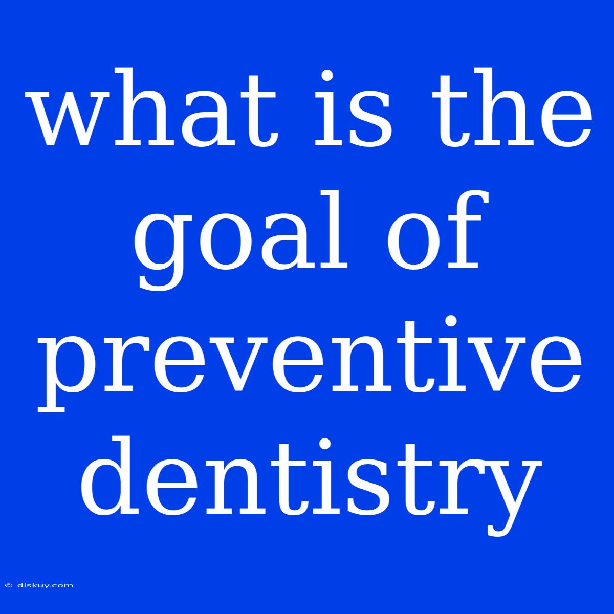 What Is The Goal Of Preventive Dentistry