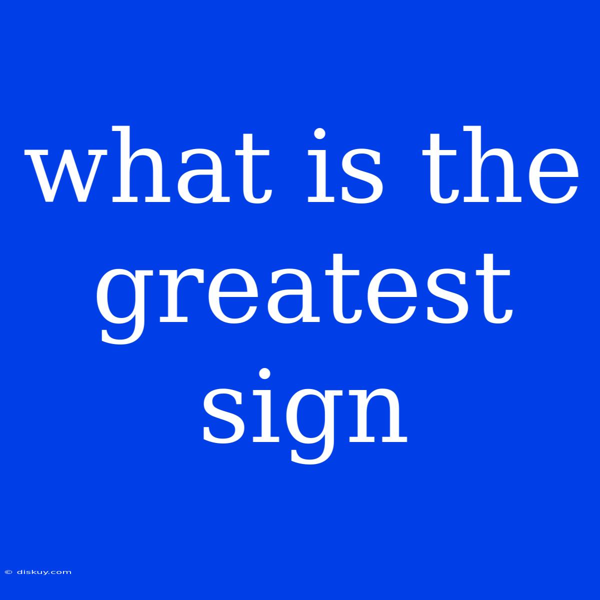 What Is The Greatest Sign