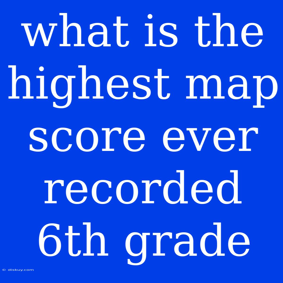 What Is The Highest Map Score Ever Recorded 6th Grade