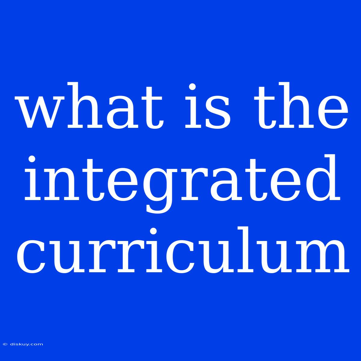 What Is The Integrated Curriculum