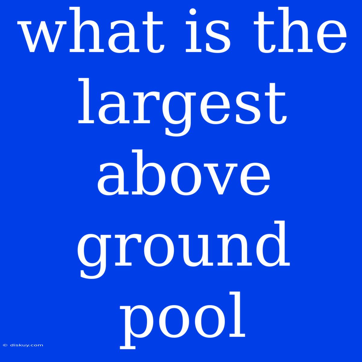 What Is The Largest Above Ground Pool