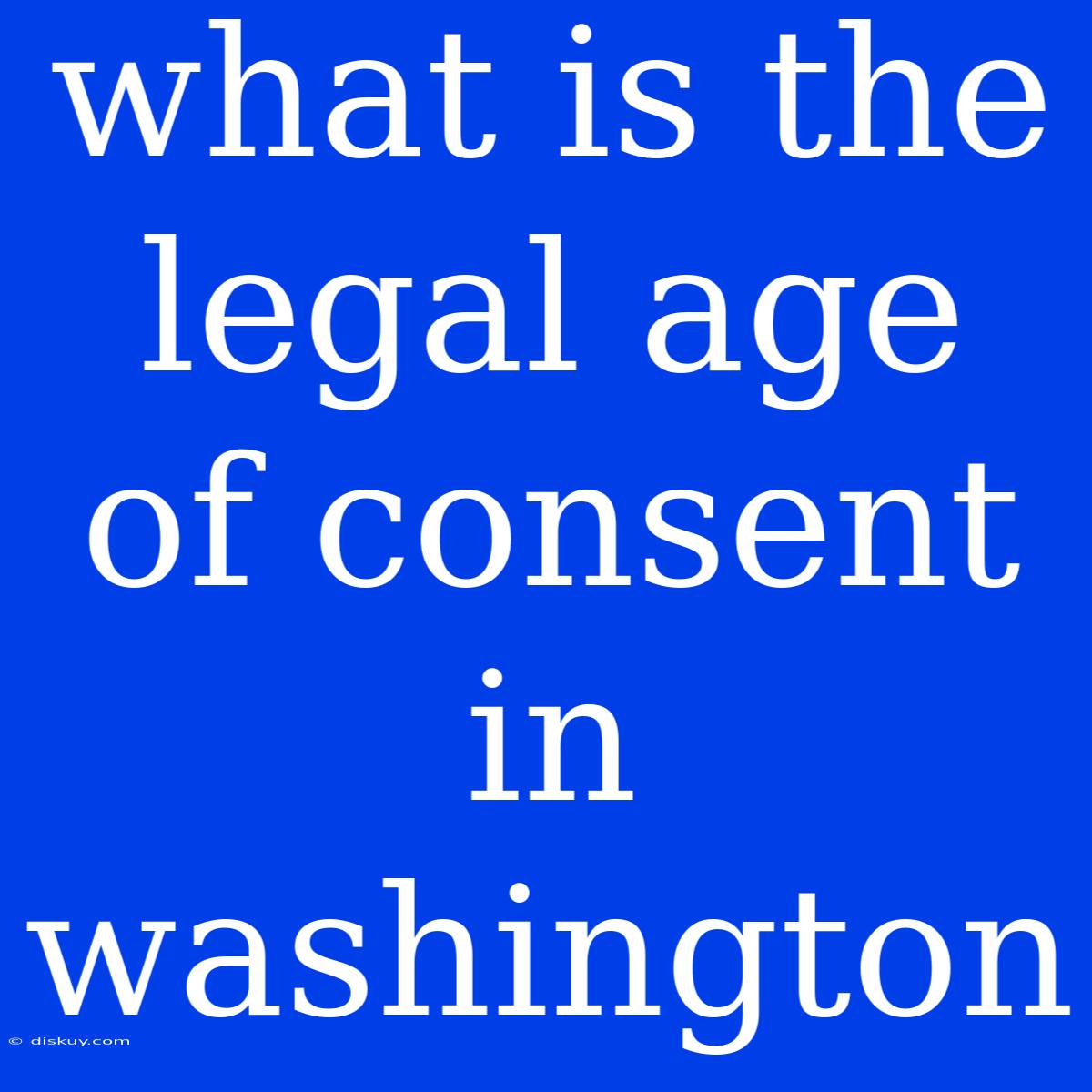 What Is The Legal Age Of Consent In Washington