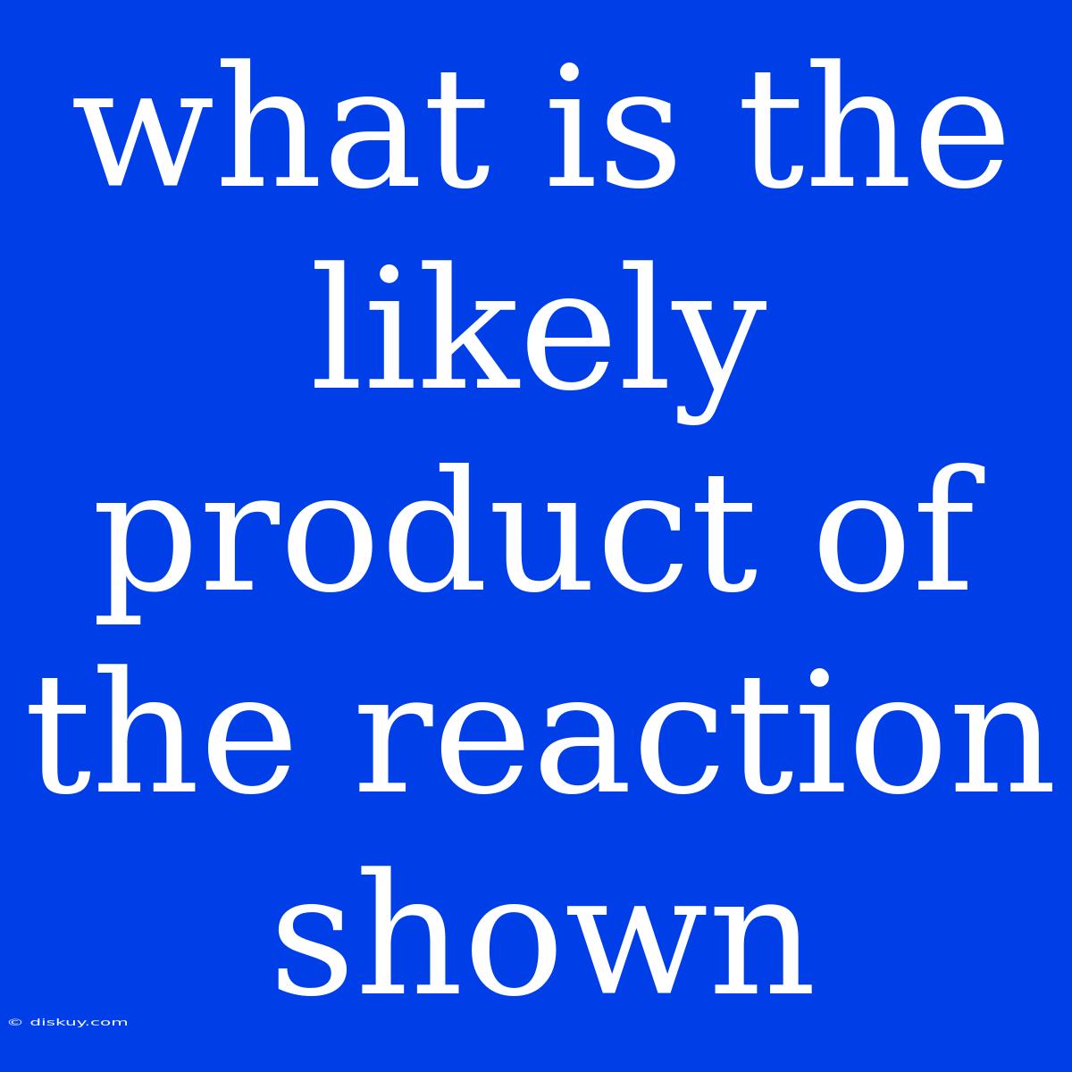 What Is The Likely Product Of The Reaction Shown