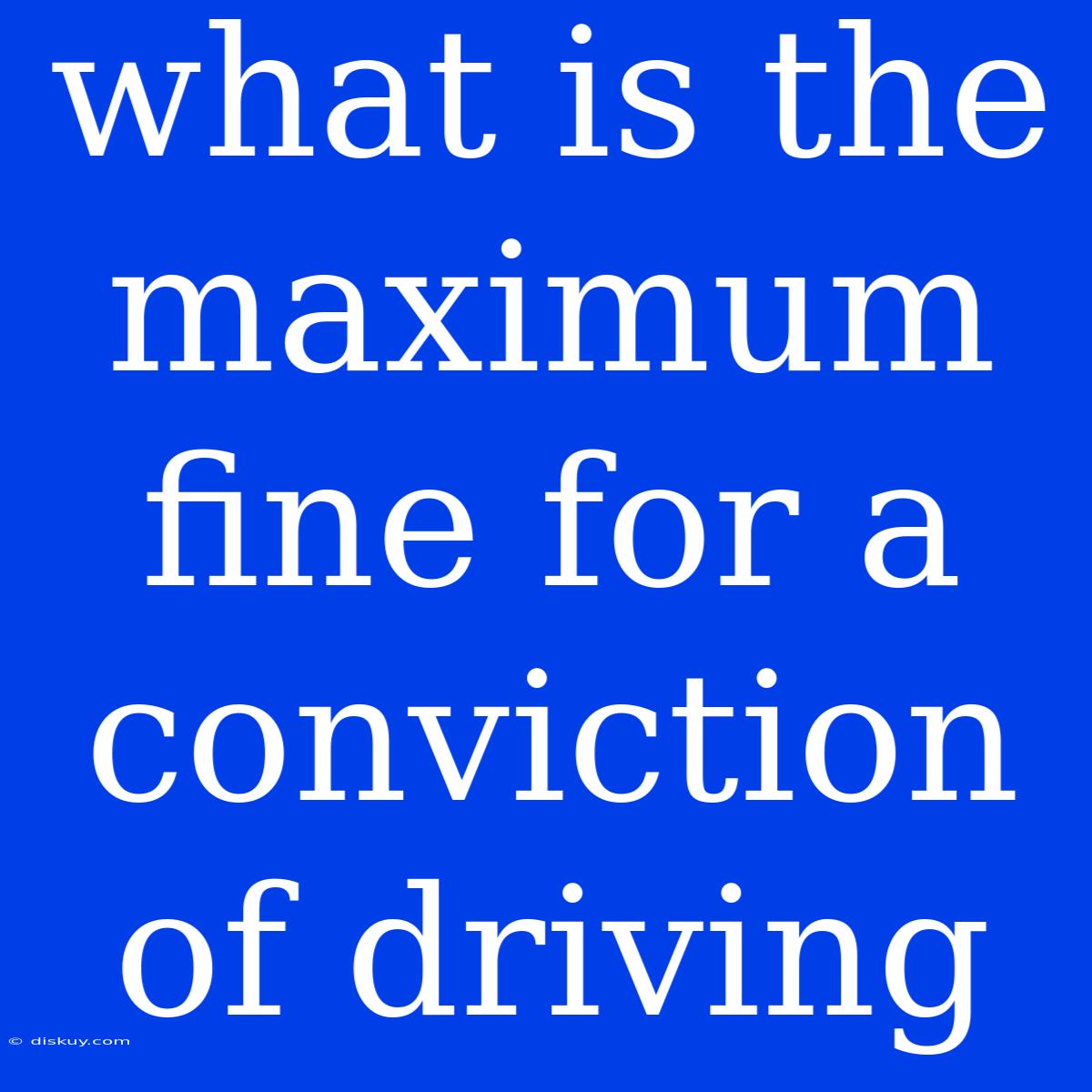 What Is The Maximum Fine For A Conviction Of Driving