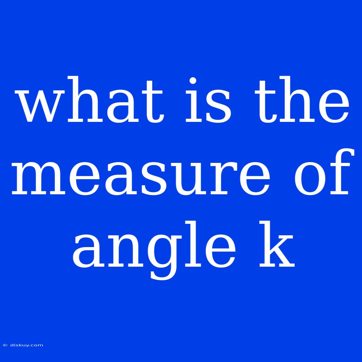 What Is The Measure Of Angle K