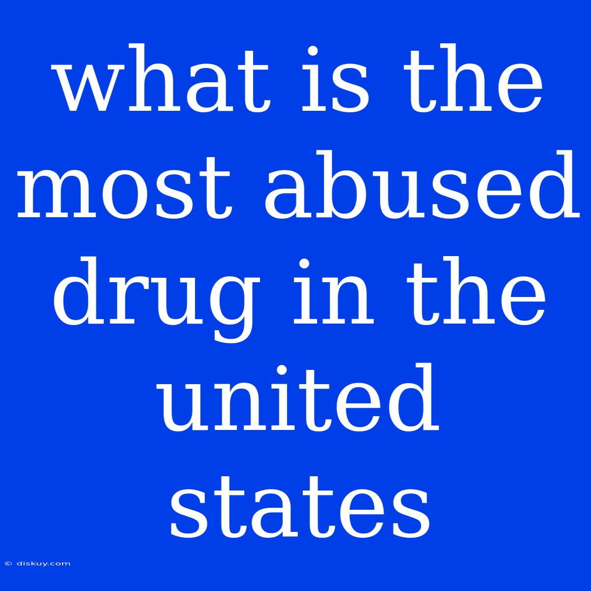 What Is The Most Abused Drug In The United States