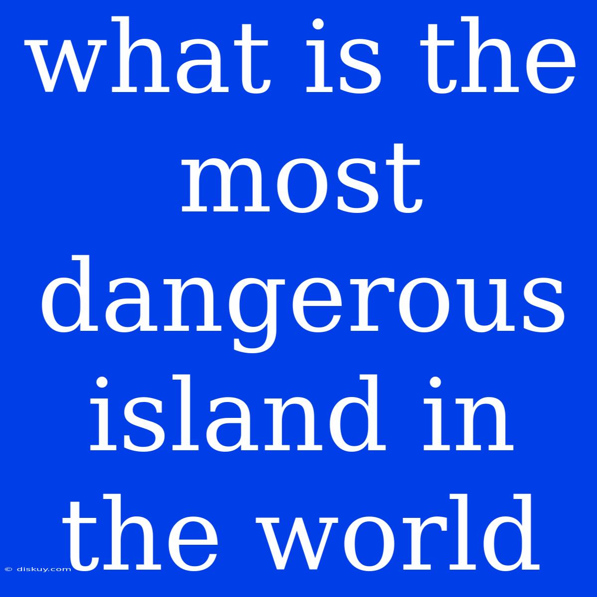 What Is The Most Dangerous Island In The World