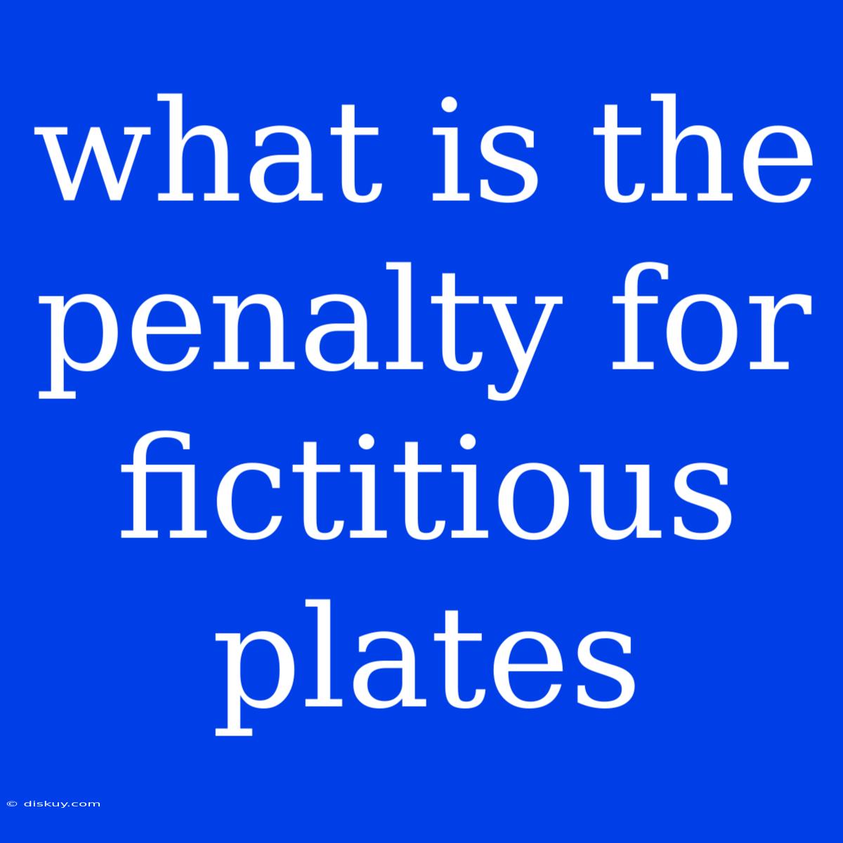 What Is The Penalty For Fictitious Plates