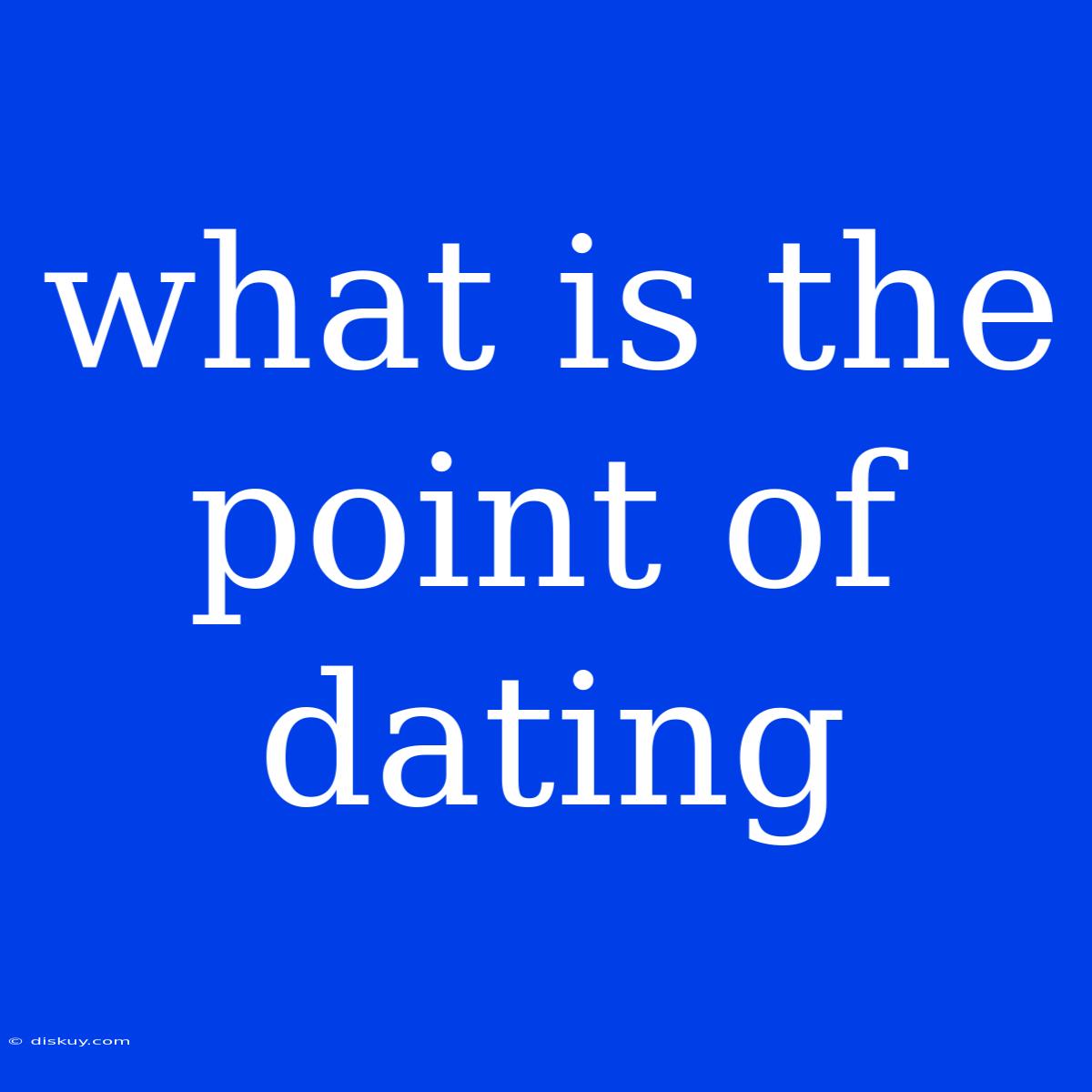 What Is The Point Of Dating