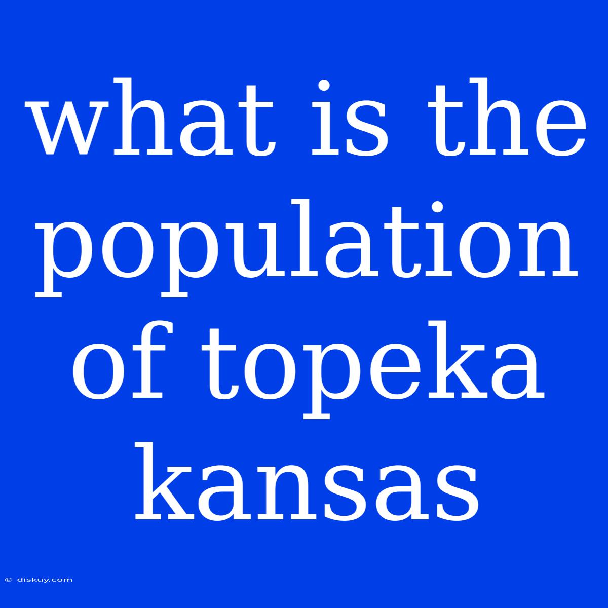 What Is The Population Of Topeka Kansas