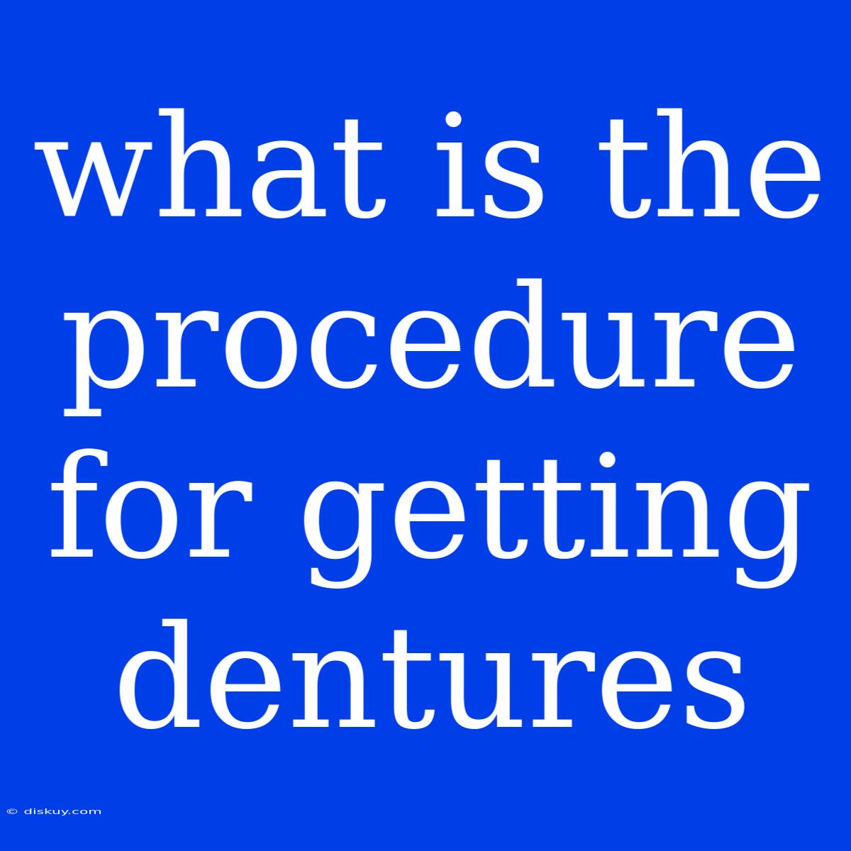 What Is The Procedure For Getting Dentures