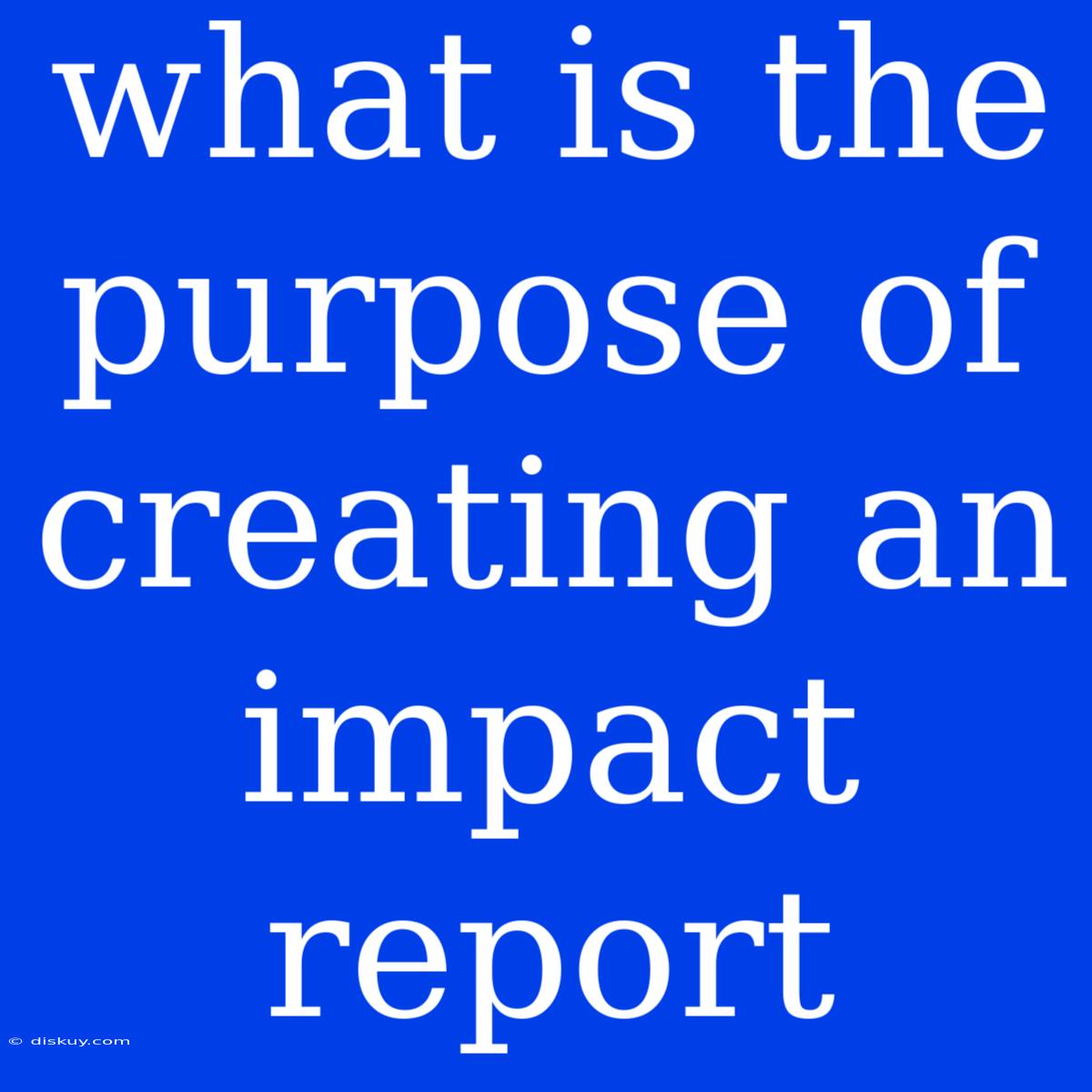 What Is The Purpose Of Creating An Impact Report