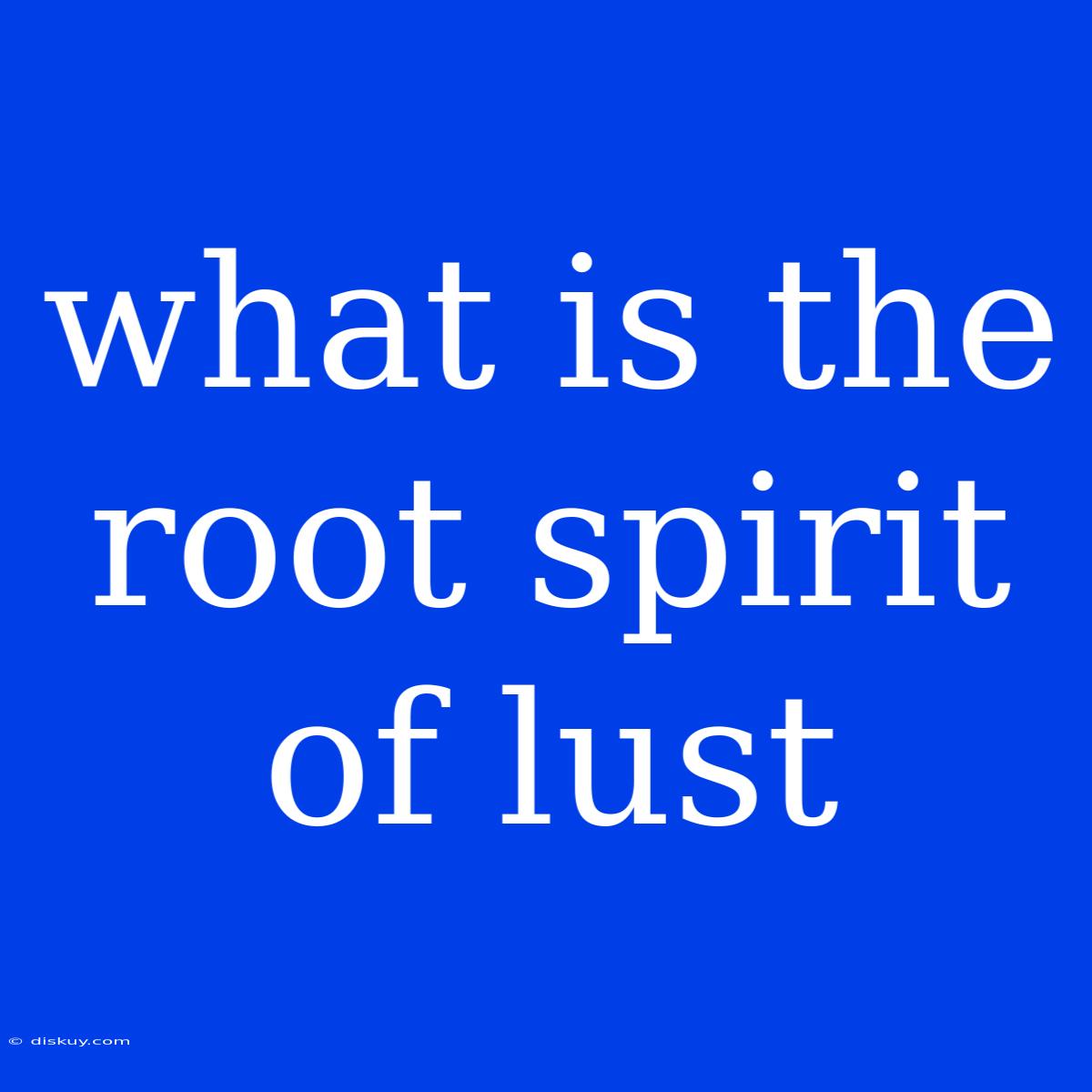 What Is The Root Spirit Of Lust