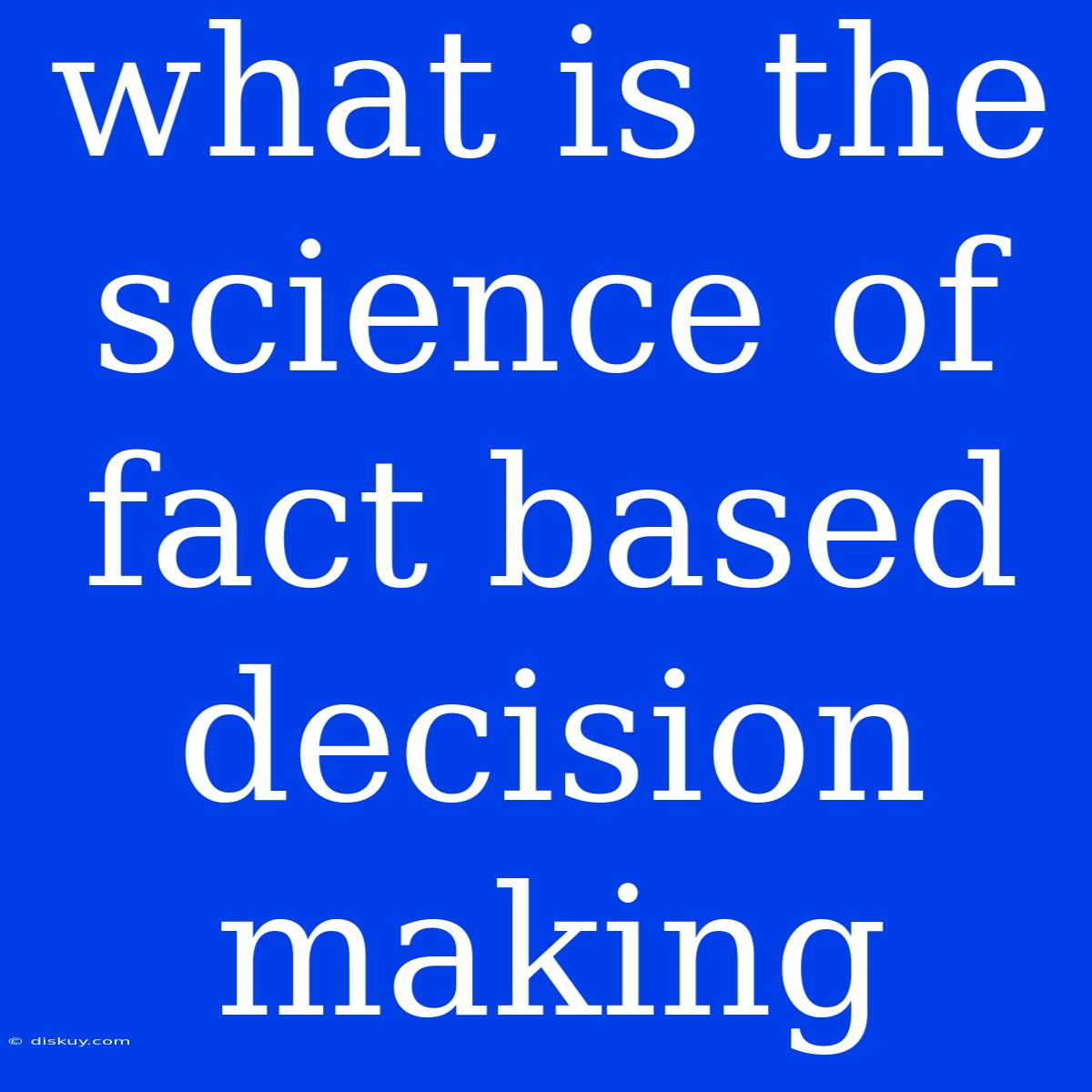 What Is The Science Of Fact Based Decision Making