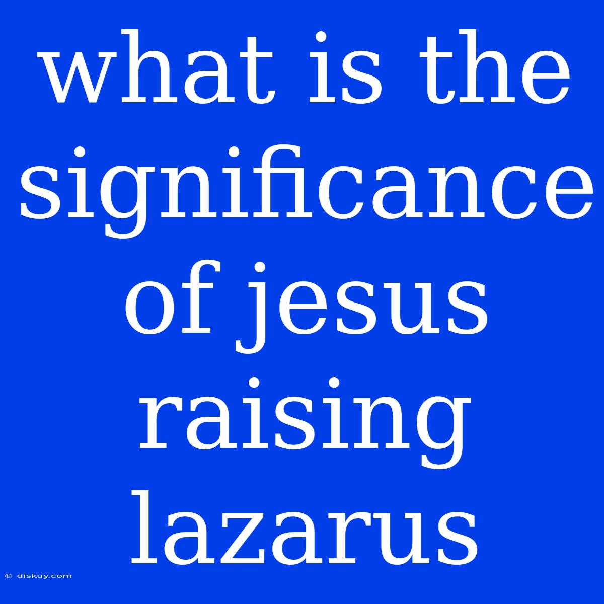 What Is The Significance Of Jesus Raising Lazarus