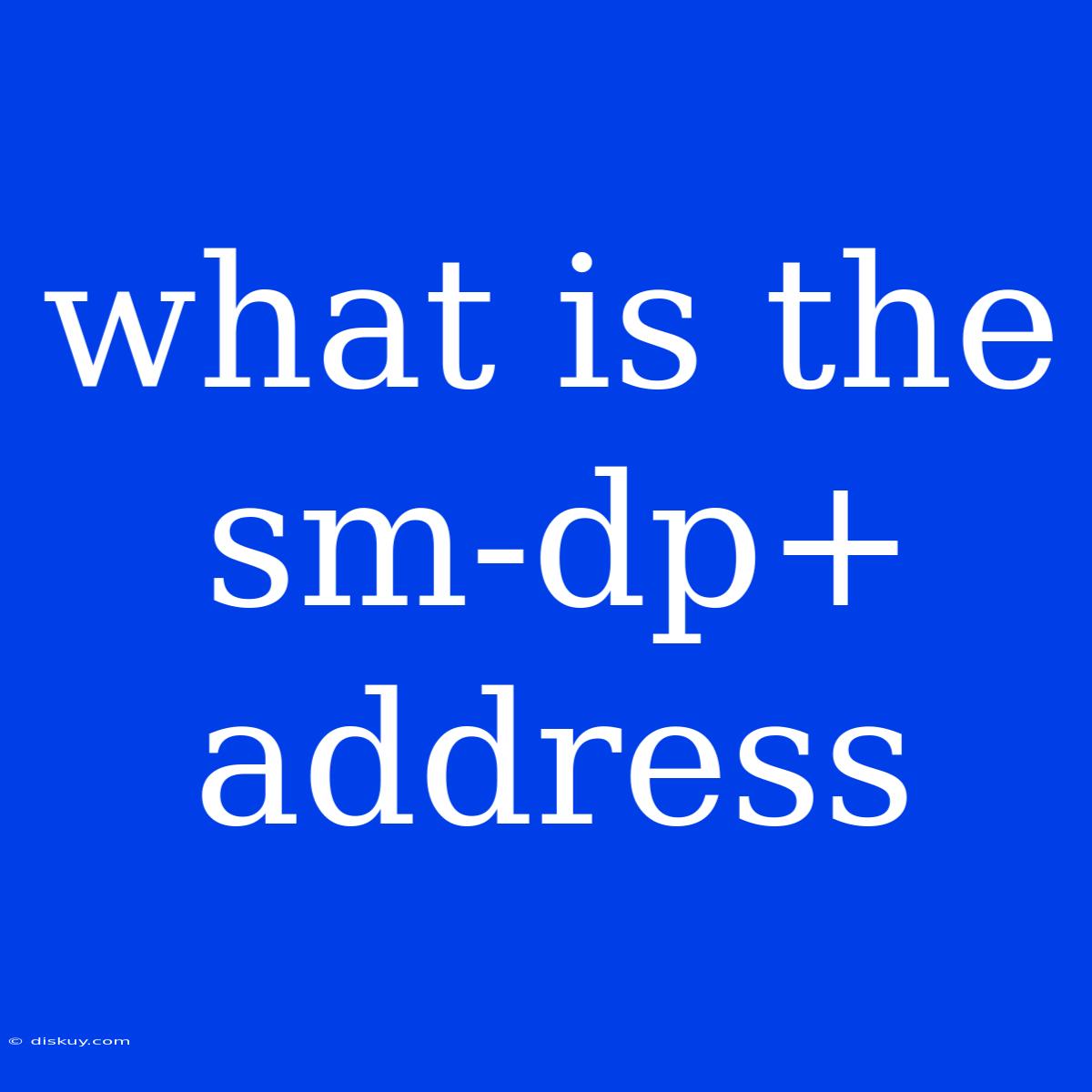 What Is The Sm-dp+ Address